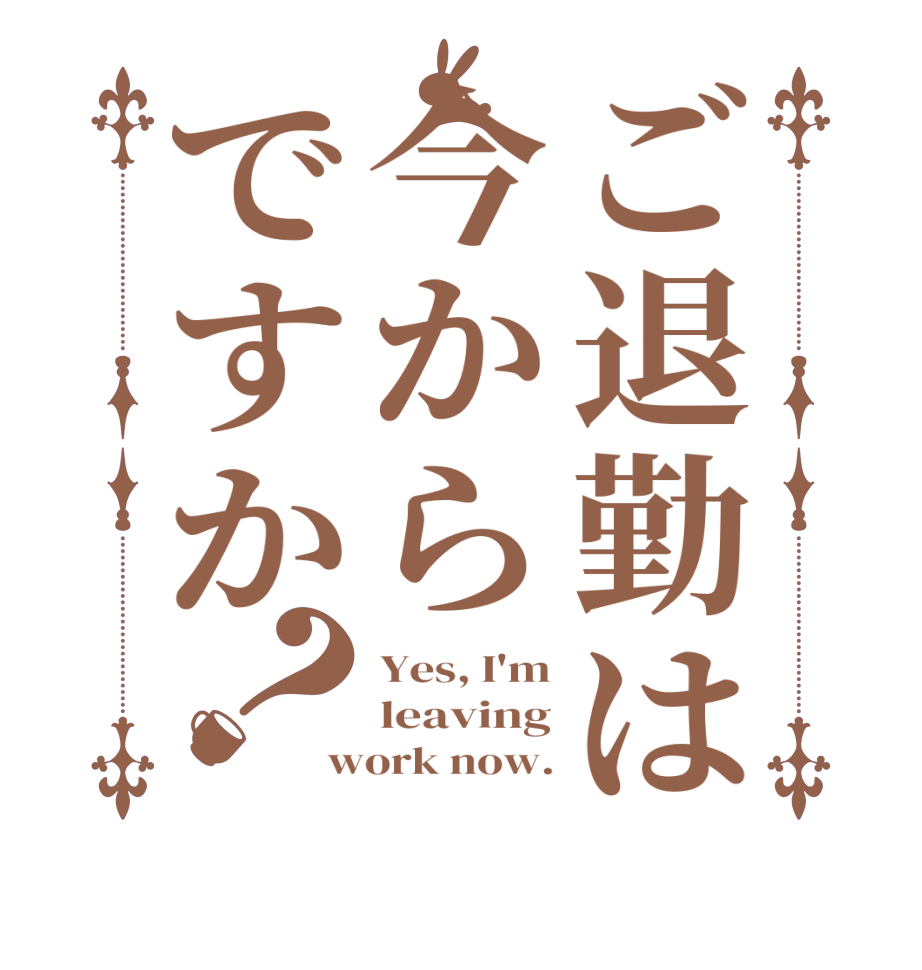 ご退勤は今からですか？Yes, I'm leaving work now.