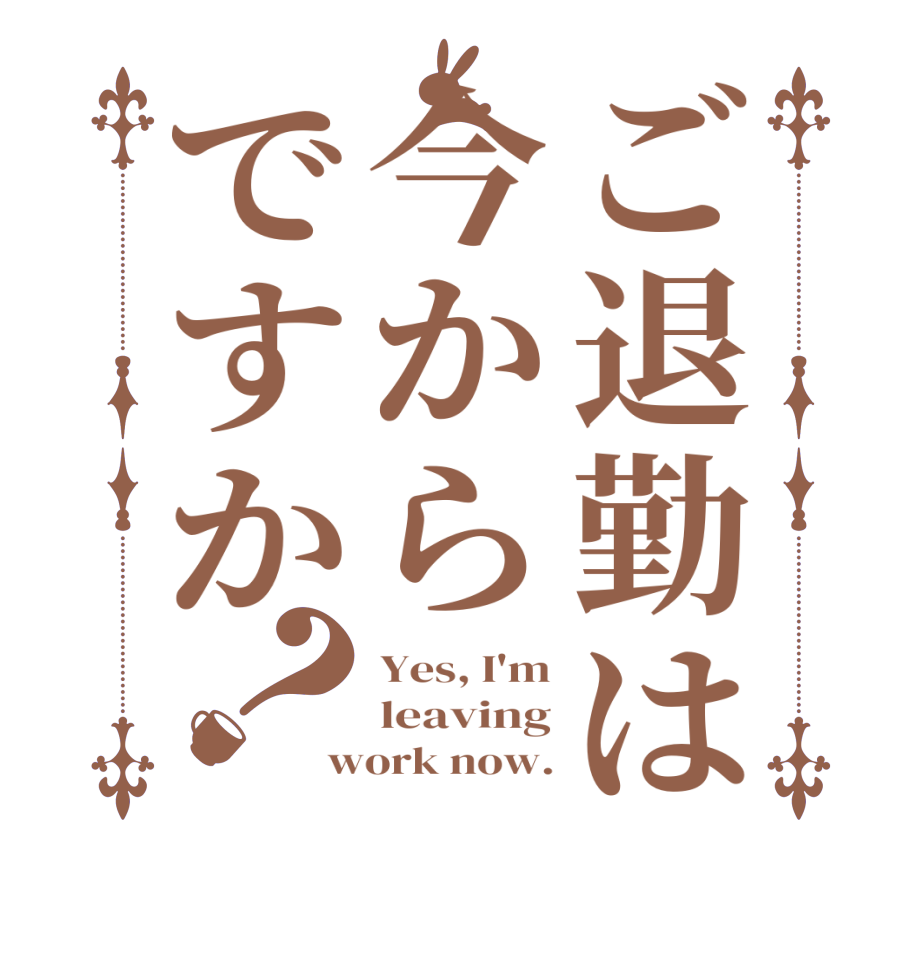 ご退勤は今からですか？Yes, I'm leaving work now.