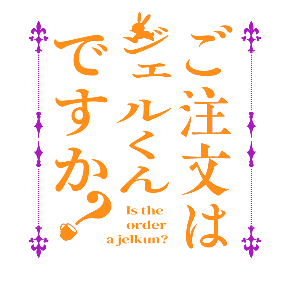 ご注文はジェルくんですか？  Is the      order    a jelkun?  