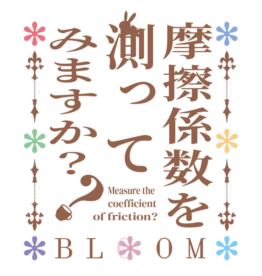 摩擦係数を測ってみますか？？BLOOM Measure the  coefficient of friction?