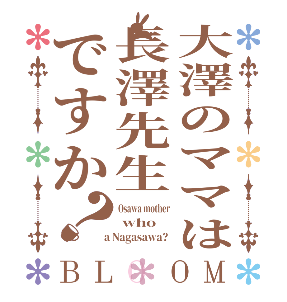 大澤のママは長澤先生ですか？BLOOM Osawa mother   who   a Nagasawa?  