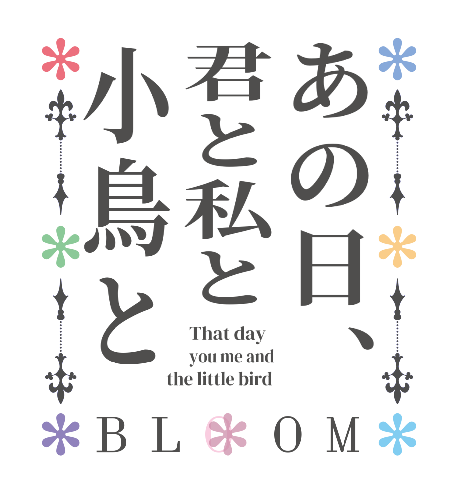 あの日、君と私と小鳥とBLOOM That day   you me and  the little bird 