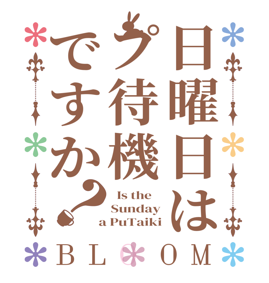 日曜日はプ待機ですか？BLOOM   Is the    Sunday  a PuTaiki