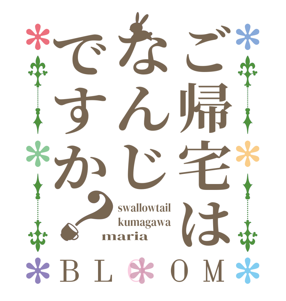 ご帰宅はなんじですか？BLOOM swallowtail kumagawa maria