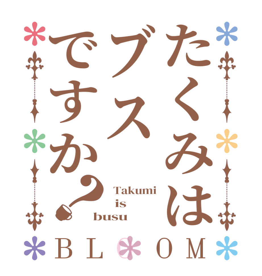 たくみはブスですか？BLOOM   Takumi   is busu