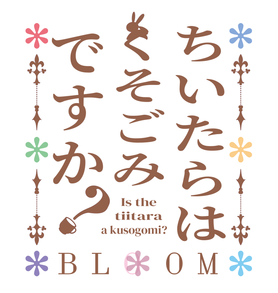 ちいたらはくそごみですか？BLOOM   Is the    tiitara  a kusogomi?