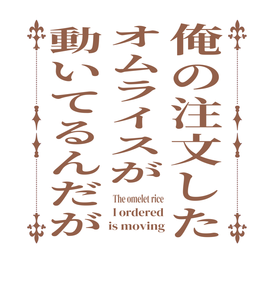 俺の注文したオムライスが動いてるんだがThe omelet rice l ordered     is moving