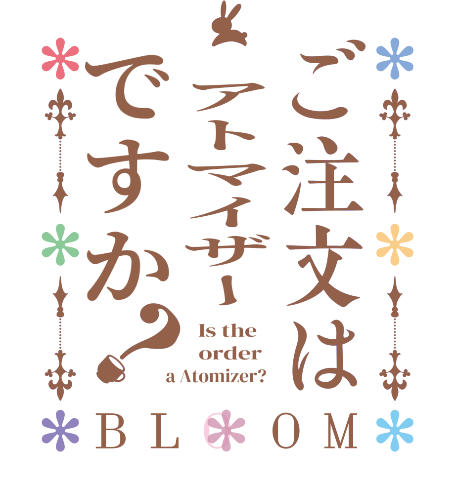 ご注文は アトマイザーですか？BLOOM   Is the      order    a Atomizer?  