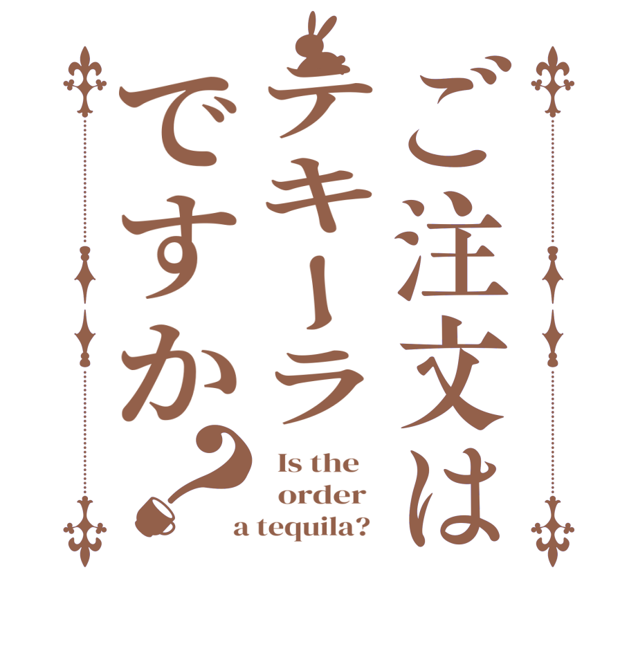 ご注文はテキーラですか？  Is the      order    a tequila?  