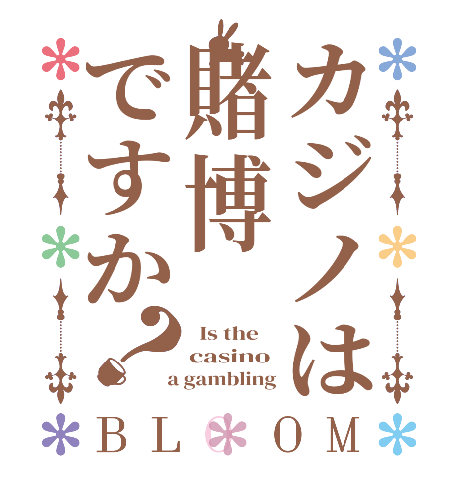 カジノは賭博ですか？BLOOM   Is the    casino  a gambling