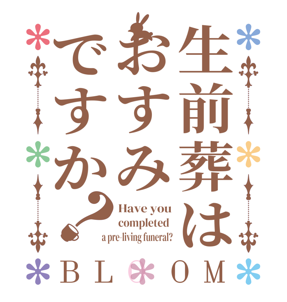 生前葬はおすみですか？BLOOM Have you completed  a pre-living funeral?