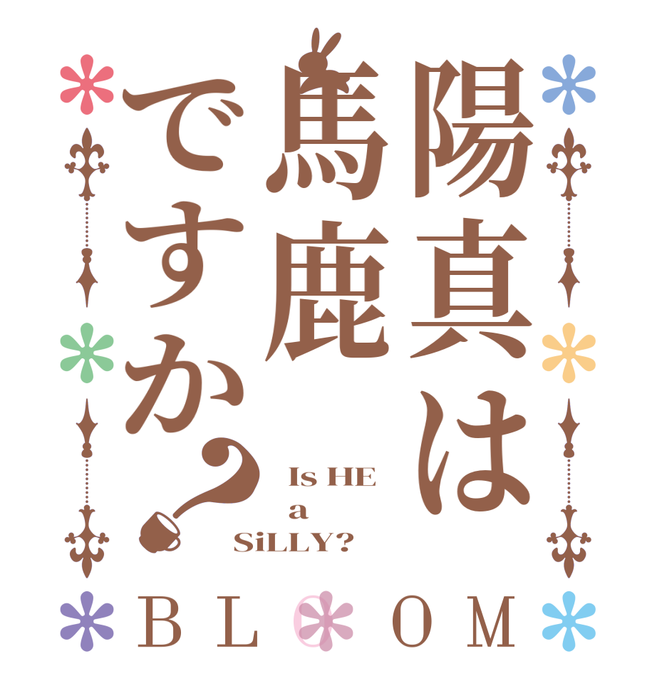 陽真は馬鹿ですか？BLOOM   Is HE   a SiLLY?