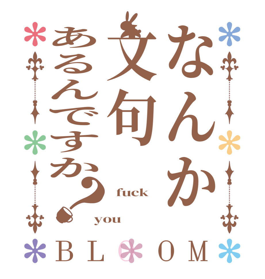 なんか文句あるんですか？BLOOM   fuck  you