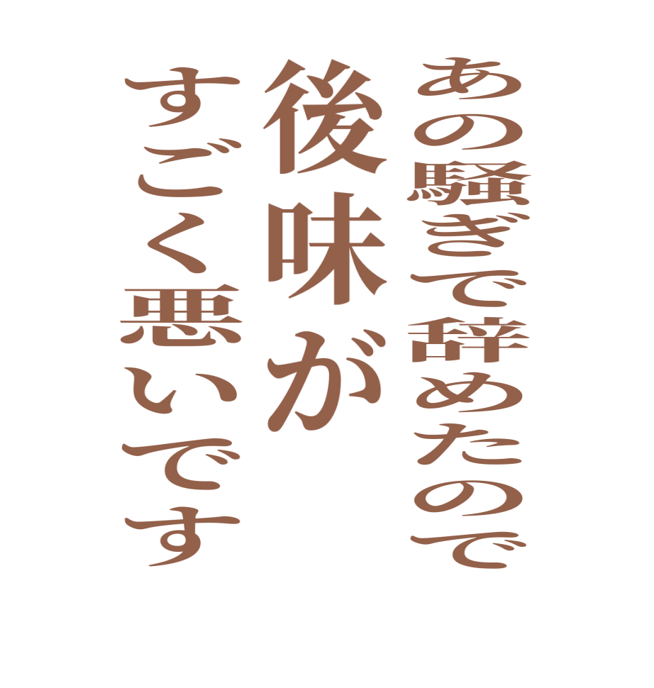 あの騒ぎで辞めたので後味がすごく悪いです  