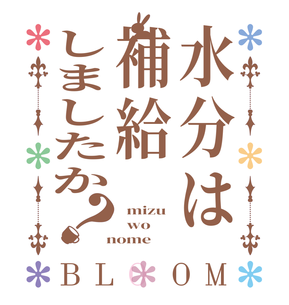 水分は補給しましたか？BLOOM   mizu   wo  nome