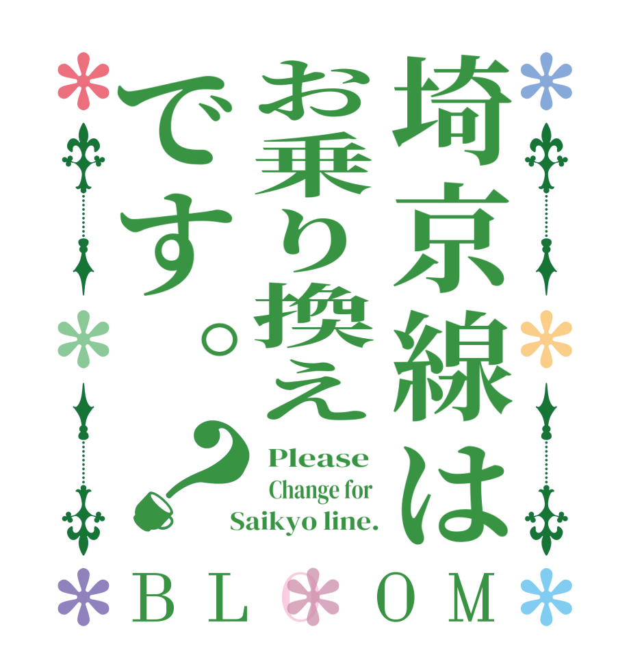 埼京線はお乗り換えです。？BLOOM  Please    Change for   Saikyo line.