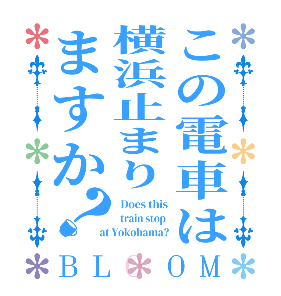 この電車は横浜止まりますか？BLOOM   Does this   train stop  at Yokohama?