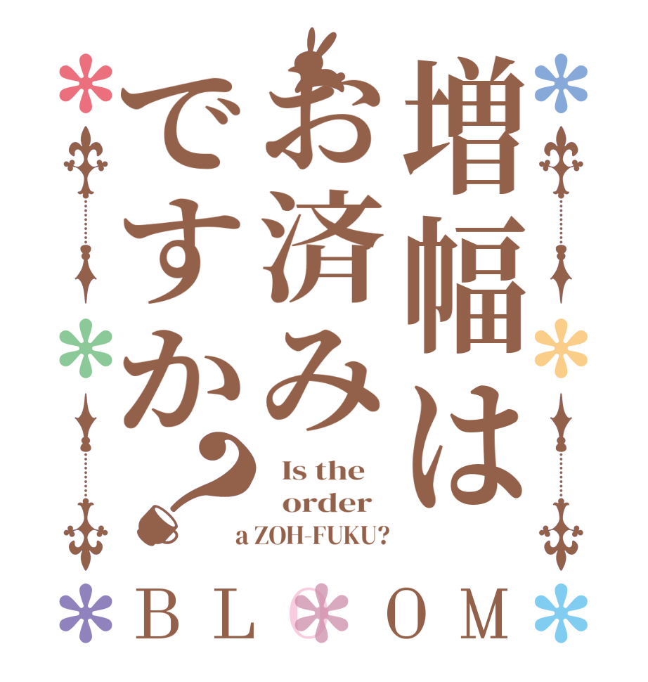 増幅はお済みですか？BLOOM   Is the      order    a ZOH-FUKU?