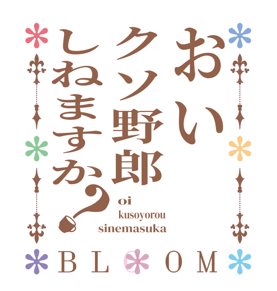 おいクソ野郎しねますか？BLOOM  oi   kusoyorou sinemasuka