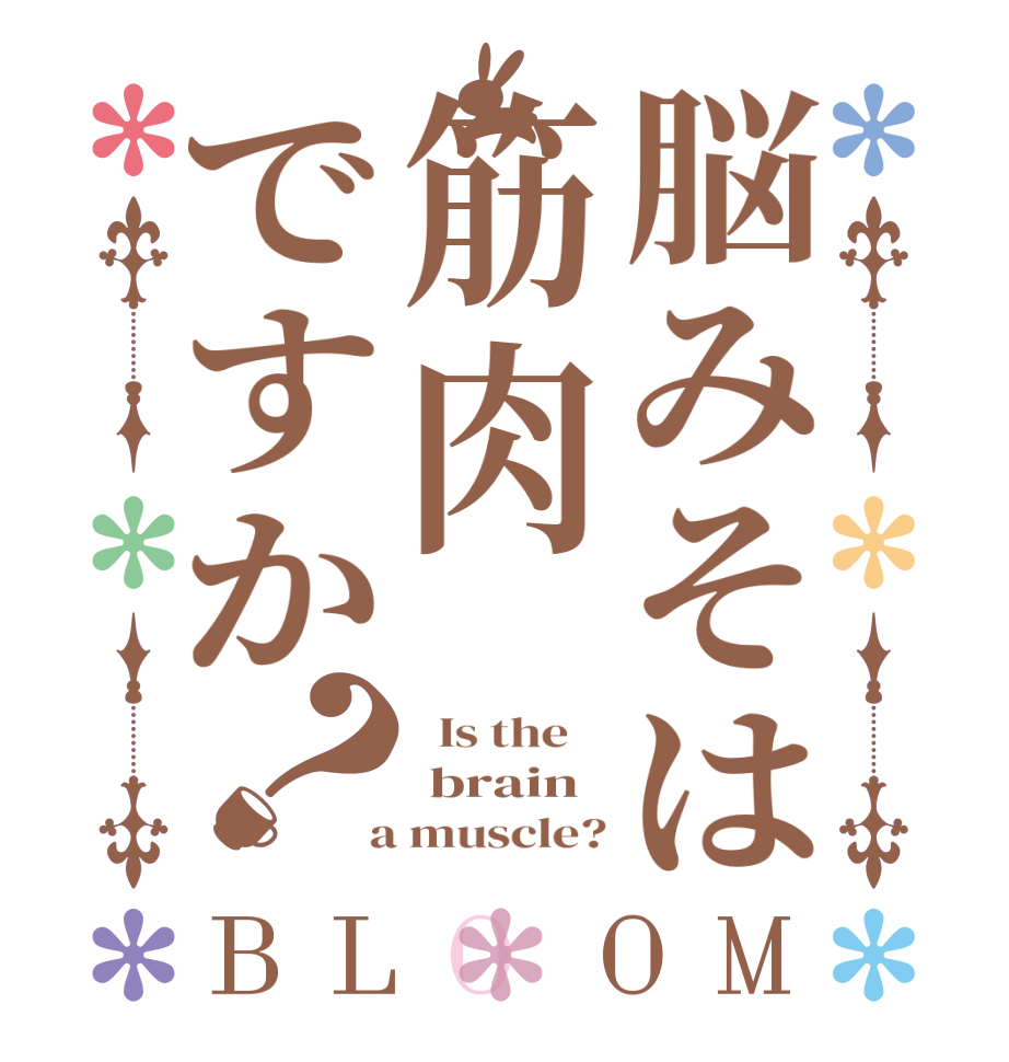 脳みそは筋肉ですか？BLOOM   Is the     brain  a muscle?