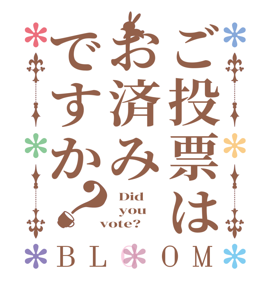 ご投票はお済みですか？BLOOM   Did    you     vote?  