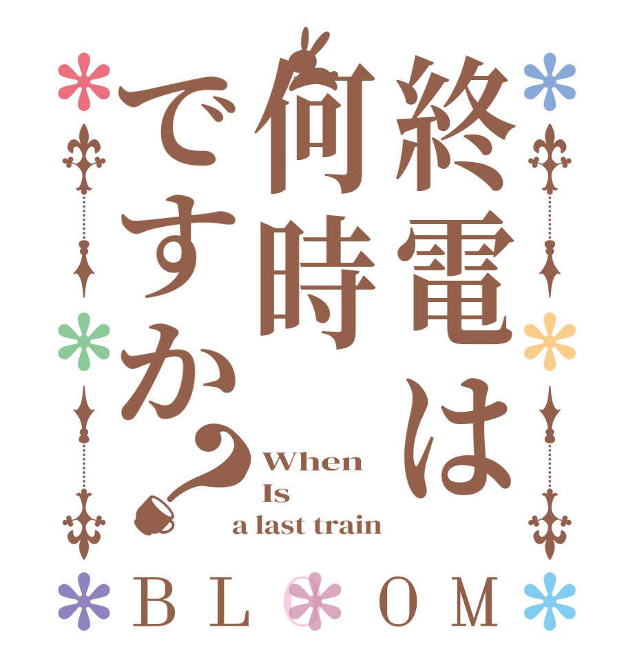 終電は何時ですか？BLOOM When Is  a last train