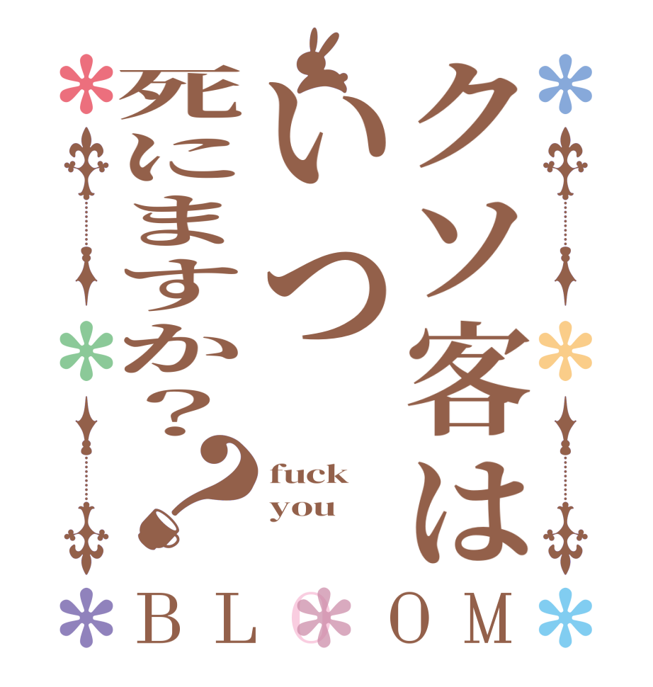 クソ客はいつ死にますか？？BLOOM fuck you 