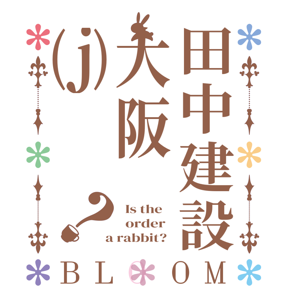 田中建設大阪⒥？BLOOM   Is the      order    a rabbit?  