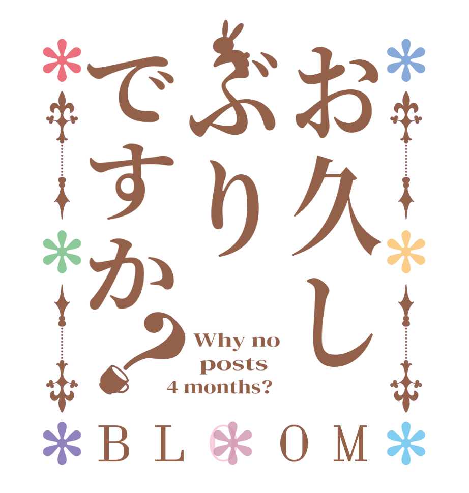 お久しぶりですか？BLOOM Why no  posts 4 months?  