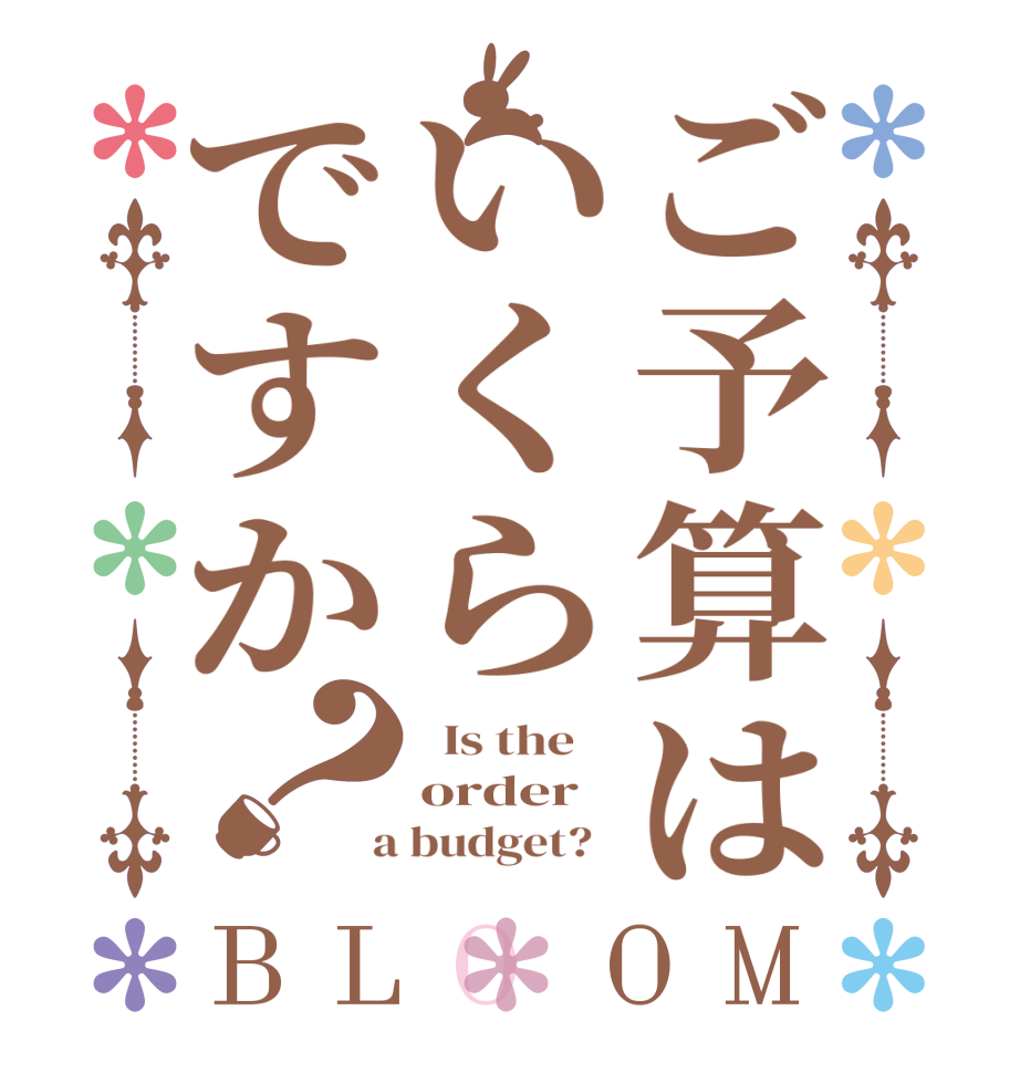 ご予算はいくらですか？BLOOM   Is the    order  a budget?  