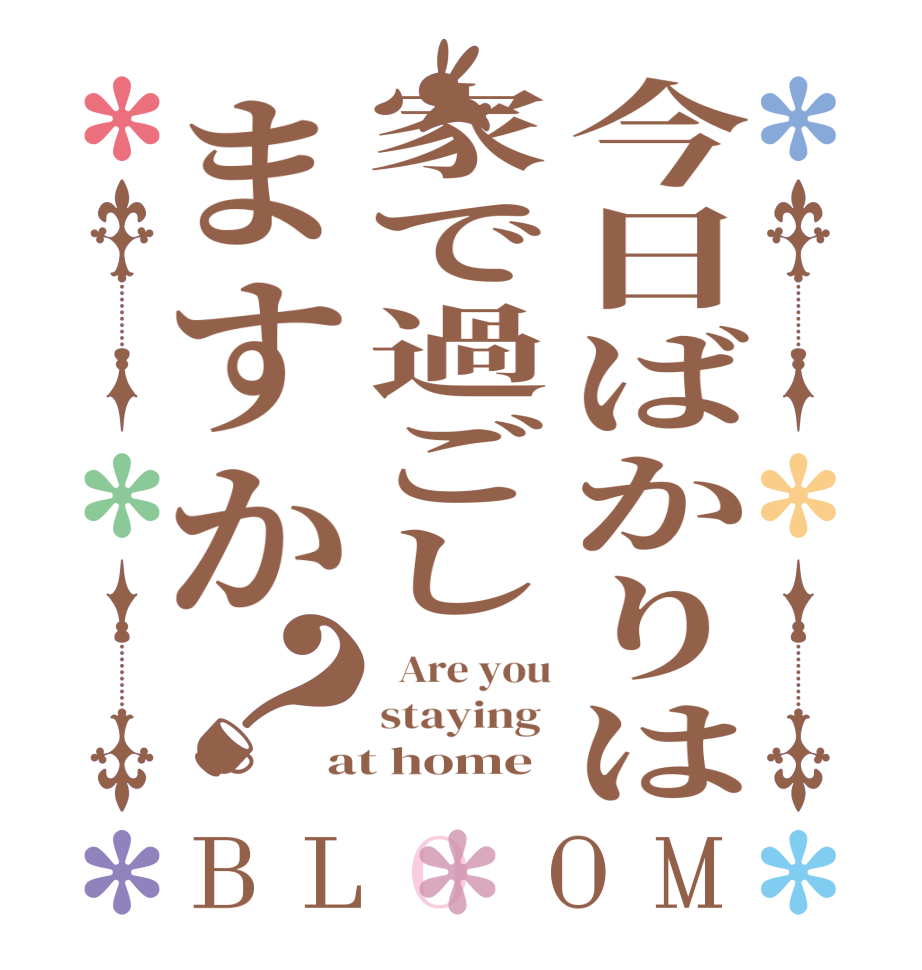 今日ばかりは家で過ごしますか？BLOOM   Are you staying  at home