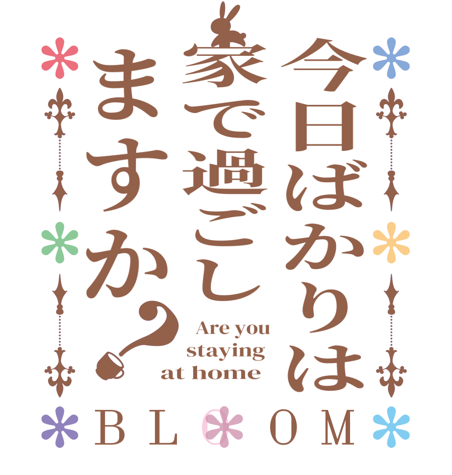 今日ばかりは家で過ごしますか？BLOOM   Are you staying  at home