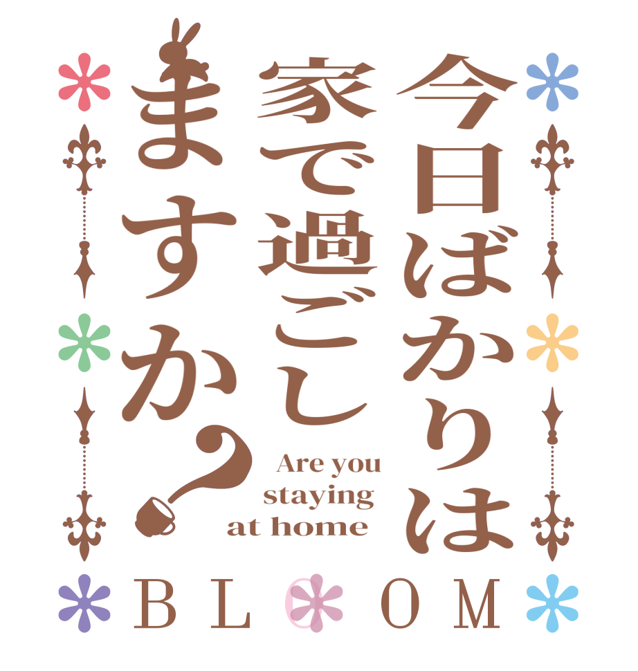 今日ばかりは家で過ごしますか？BLOOM   Are you staying  at home