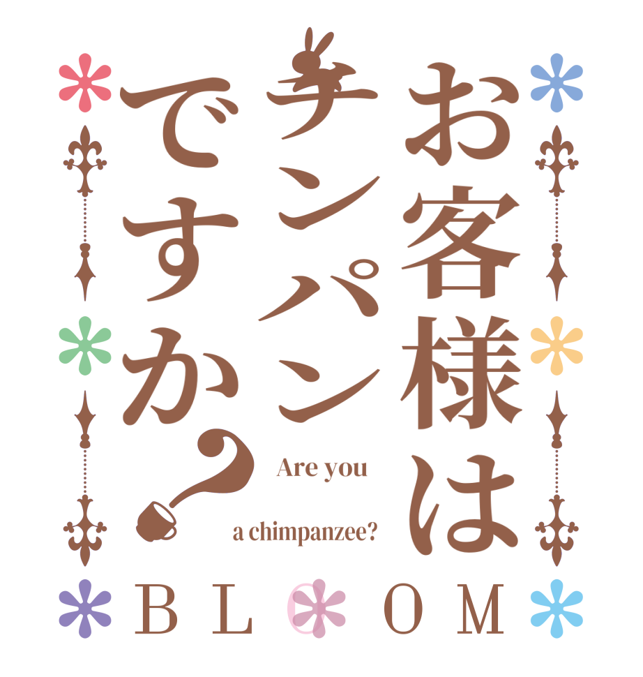 お客様はチンパンですか？BLOOM   Are you          a chimpanzee?  