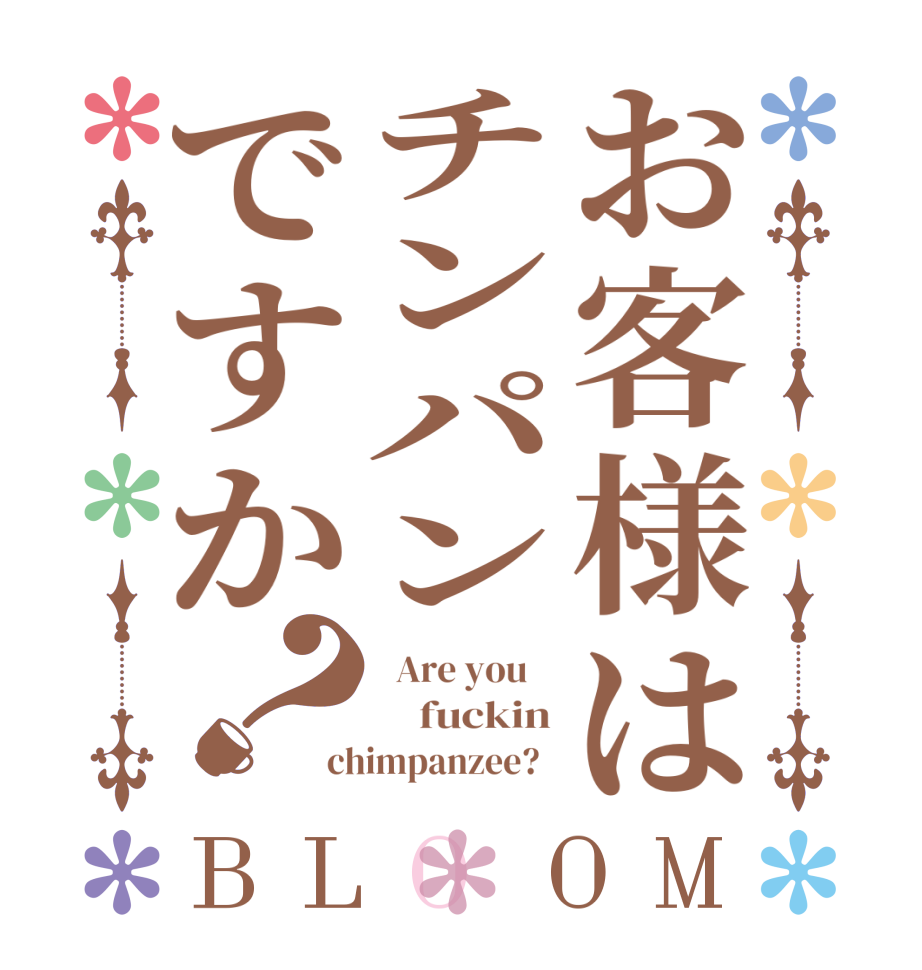 お客様はチンパンですか？BLOOM   Are you        fuckin chimpanzee?  