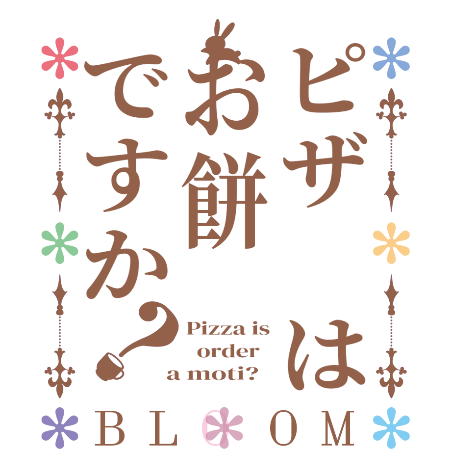 ピザ はお餅ですか？BLOOM Pizza is   order    a moti?  