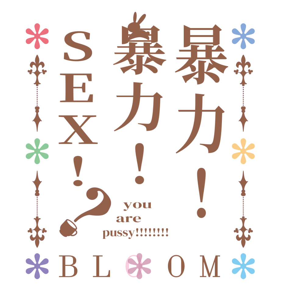 暴力！暴力！SEX！？BLOOM   you are  pussy!!!!!!!!