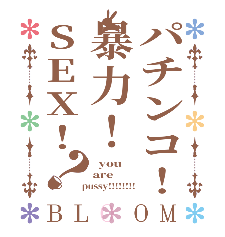 パチンコ！暴力！SEX！？BLOOM   you are  pussy!!!!!!!!