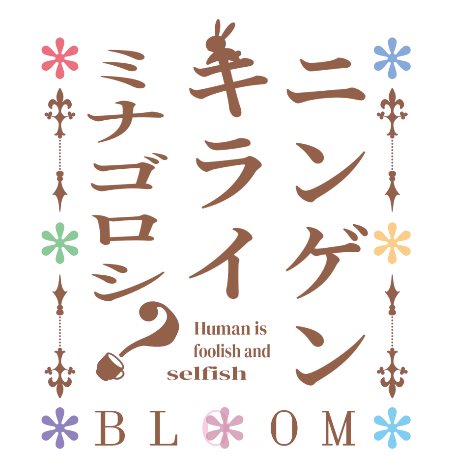 ニンゲンキライミナゴロシ？BLOOM   Human is    foolish and  selfish 