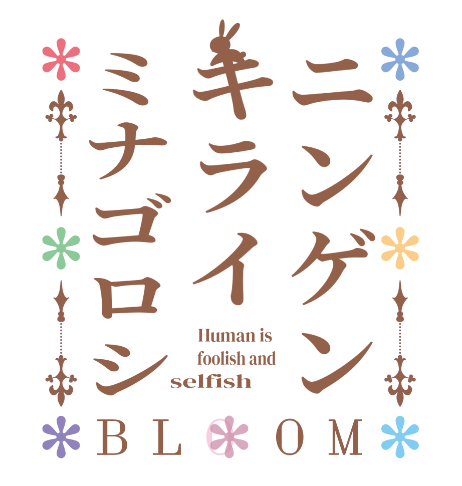 ニンゲンキライミナゴロシBLOOM   Human is    foolish and  selfish 