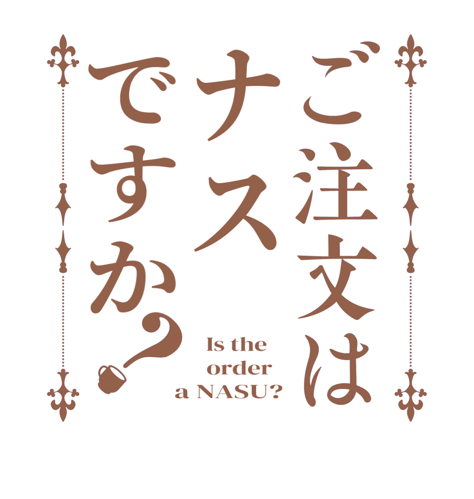 ご注文はナスですか？  Is the      order    a NASU?