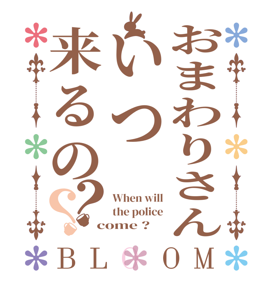 おまわりさんいつ来るの？？BLOOM When will the police come ?