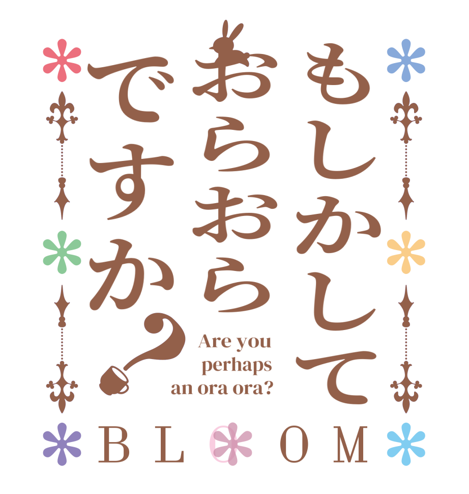 もしかしておらおらですか？BLOOM  Are you     perhaps    an ora ora?  