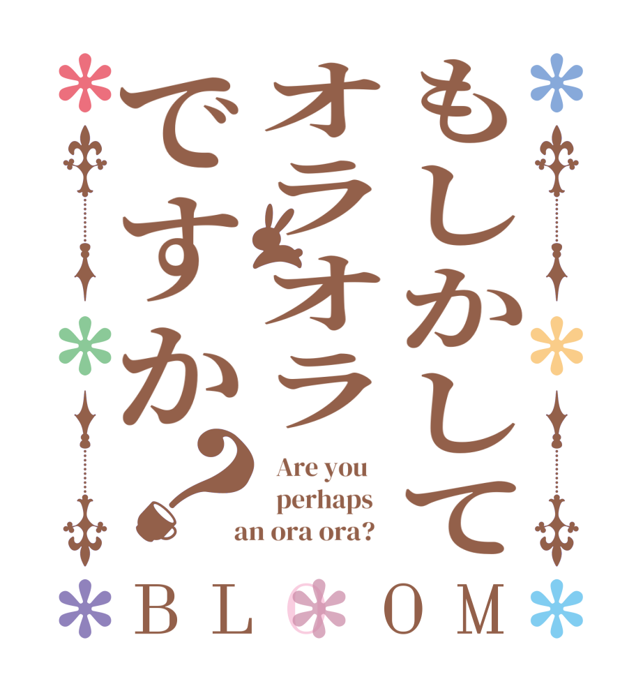 もしかしてオラオラですか？BLOOM   Are you      perhaps    an ora ora?  