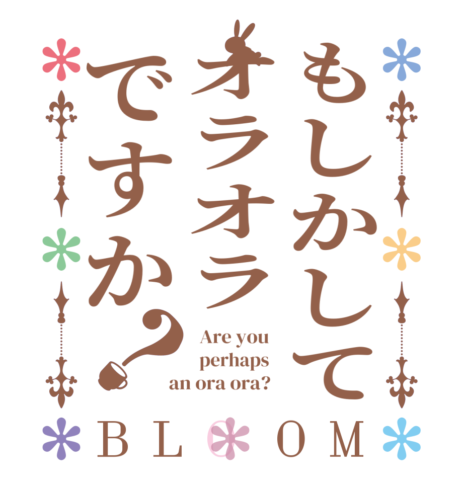 もしかしてオラオラですか？BLOOM   Are you     perhaps    an ora ora?  