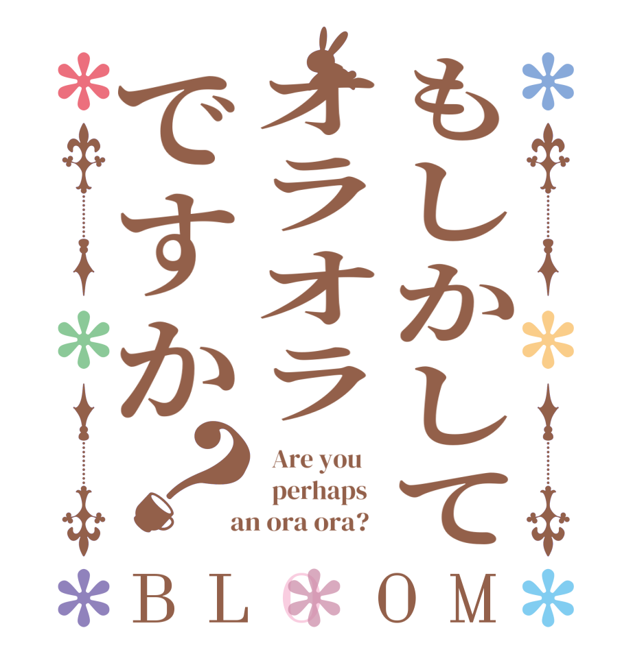 もしかしてオラオラですか？BLOOM   Are you      perhaps    an ora ora?  