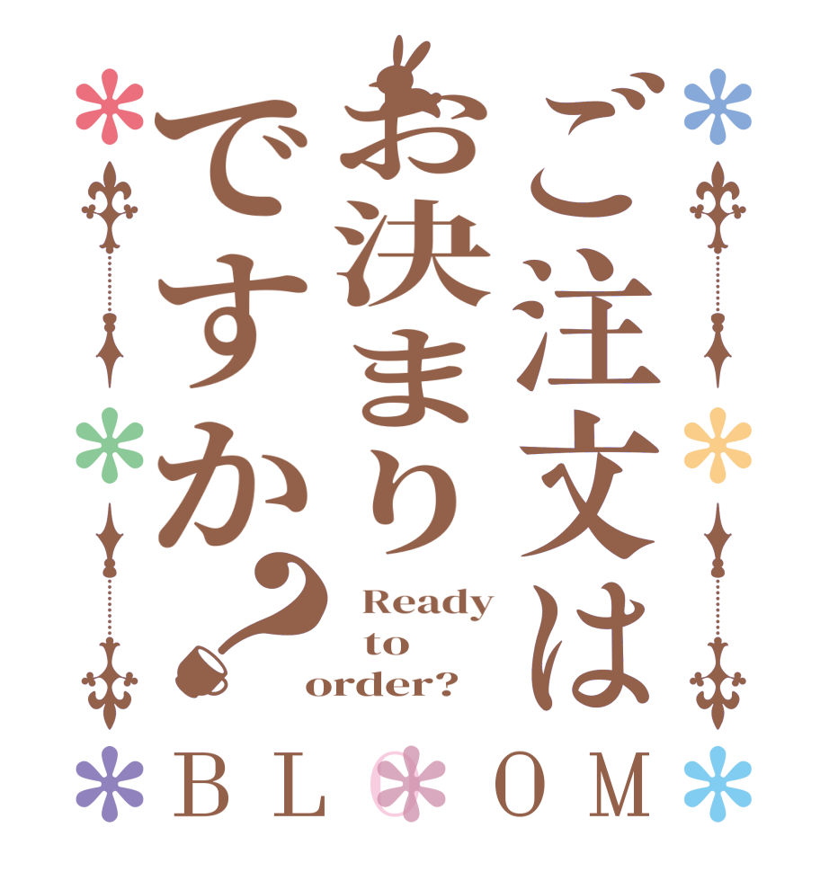 ご注文はお決まりですか？BLOOM   Ready   to  order?  