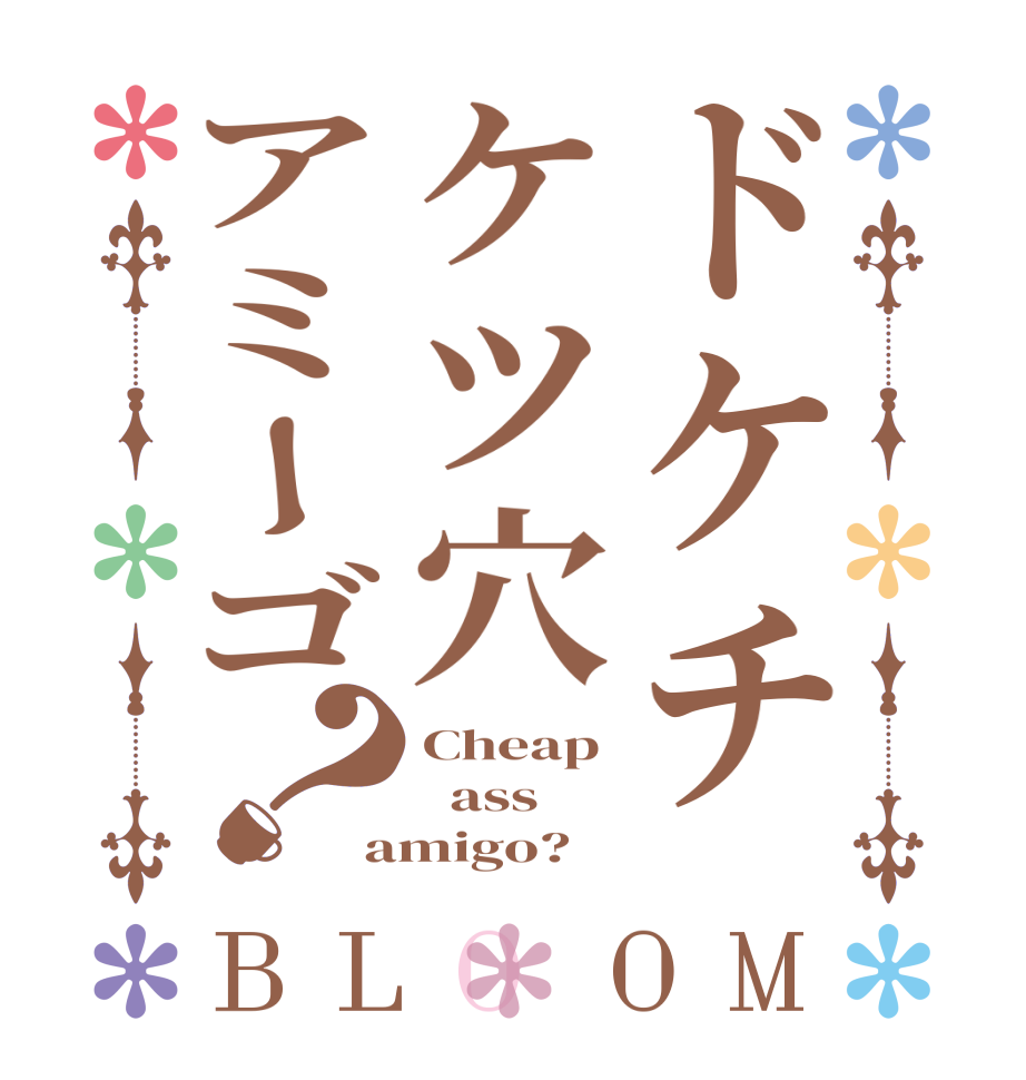 ドケチケツ穴アミーゴ？BLOOM Cheap   ass amigo?