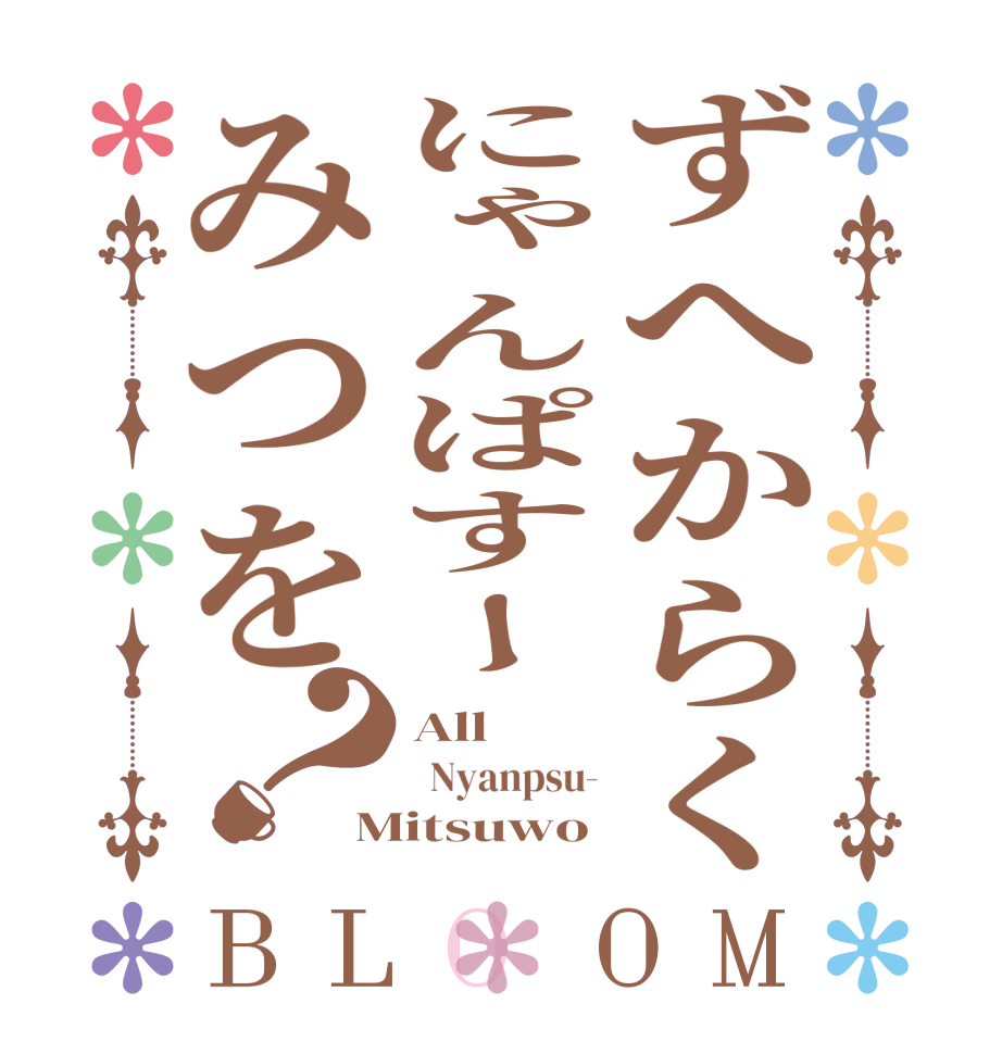 ずへからくにゃんぱすーみつを？BLOOM All   Nyanpsu- Mitsuwo