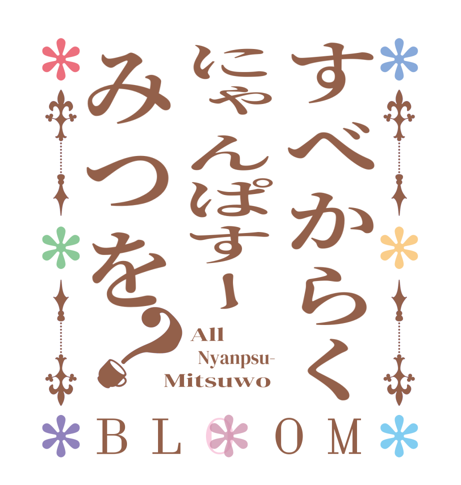 すべからくにゃんぱすーみつを？BLOOM All   Nyanpsu- Mitsuwo